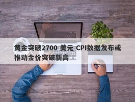 黄金突破2700 美元 CPI数据发布或推动金价突破新高