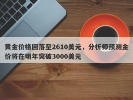 黄金价格回落至2610美元，分析师预测金价将在明年突破3000美元