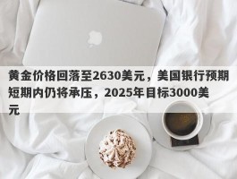 黄金价格回落至2630美元，美国银行预期短期内仍将承压，2025年目标3000美元