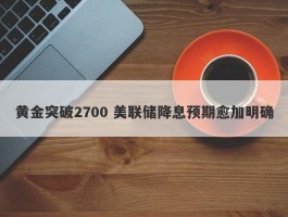 黄金突破2700 美联储降息预期愈加明确