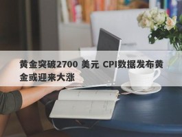 黄金突破2700 美元 CPI数据发布黄金或迎来大涨