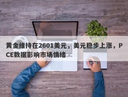 黄金维持在2601美元，美元稳步上涨，PCE数据影响市场情绪