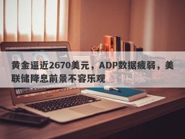 黄金逼近2670美元，ADP数据疲弱，美联储降息前景不容乐观