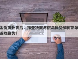 金价飙升背后：拜登决策与俄乌局势如何影响避险趋势？