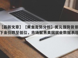 【黄金走势分析】美元强势背景下金价跌至低位，市场聚焦美国就业数据表现