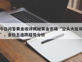 今日问答黄金收评揭秘黄金市场“空头大反攻”，金价五连跌趋势分析