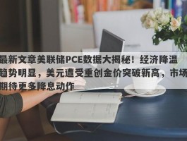 最新文章美联储PCE数据大揭秘！经济降温趋势明显，美元遭受重创金价突破新高，市场期待更多降息动作