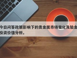 今日问答政策影响下的贵金属市场变化及铂金投资价值分析。