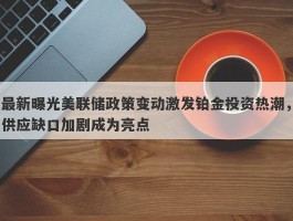 最新曝光美联储政策变动激发铂金投资热潮，供应缺口加剧成为亮点