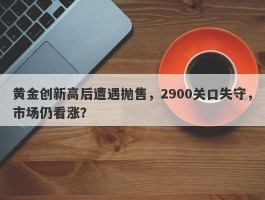 黄金创新高后遭遇抛售，2900关口失守，市场仍看涨？