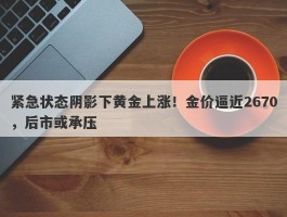 紧急状态阴影下黄金上涨！金价逼近2670，后市或承压