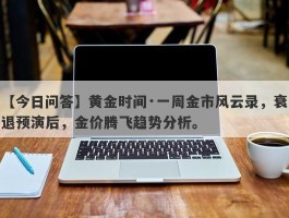 黄金时间·一周金市风云录，衰退预演后，金价腾飞趋势分析。