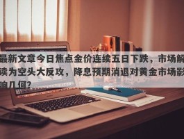 最新文章今日焦点金价连续五日下跌，市场解读为空头大反攻，降息预期消退对黄金市场影响几何？