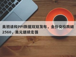 美初请和PPI数据双双发布，金价交投跌破2560，美元继续走强