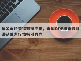 黄金等待关键数据冲击，美国GDP和美联储讲话或为行情指引方向