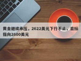 黄金继续承压，2622美元下行不止，目标指向2600美元