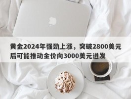 黄金2024年强劲上涨，突破2800美元后可能推动金价向3000美元进发