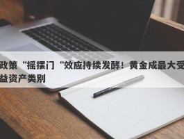 政策“摇摆门“效应持续发酵！黄金成最大受益资产类别