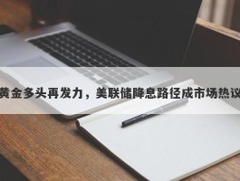 黄金多头再发力，美联储降息路径成市场热议