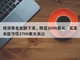 现货黄金急剧下滑，跌至2690美元，买家未能守住2700美元关口