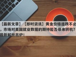 【即时资讯】黄金价格连跌不止，市场对美国就业数据的期待能否带来转机？最新解析出炉！