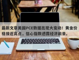 最新文章美国PCE数据出现大变动！黄金价格接近高点，信心指数透露经济前景。