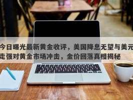 今日曝光最新黄金收评，美国降息无望与美元走强对黄金市场冲击，金价回落真相揭秘