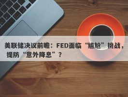 美联储决议前瞻：FED面临“尴尬”挑战， 提防“意外降息”？