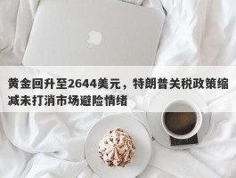 黄金回升至2644美元，特朗普关税政策缩减未打消市场避险情绪