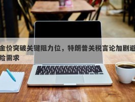 金价突破关键阻力位，特朗普关税言论加剧避险需求