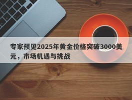 专家预见2025年黄金价格突破3000美元，市场机遇与挑战