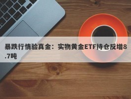 暴跌行情验真金：实物黄金ETF持仓反增8.7吨