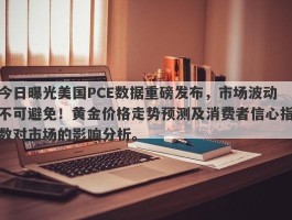 今日曝光美国PCE数据重磅发布，市场波动不可避免！黄金价格走势预测及消费者信心指数对市场的影响分析。