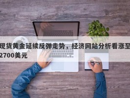 现货黄金延续反弹走势，经济网站分析看涨至2700美元