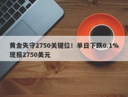 黄金失守2750关键位！单日下跌0.1%现报2750美元