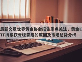 最新文章世界黄金协会报告重点关注，黄金ETF持续获青睐背后的原因及市场趋势分析