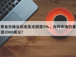 黄金价格从历史高点回落5%，为何市场仍看涨2900美元？