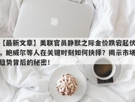 美联官员静默之际金价跌宕起伏，鲍威尔等人在关键时刻如何抉择？揭示市场趋势背后的秘密！