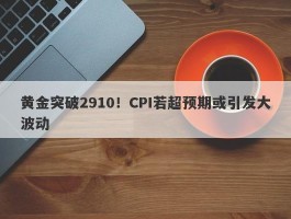 黄金突破2910！CPI若超预期或引发大波动