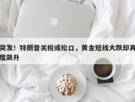 突发！特朗普关税或松口，黄金短线大跌却再度飙升