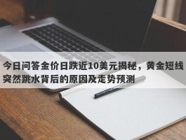 今日问答金价日跌近10美元揭秘，黄金短线突然跳水背后的原因及走势预测