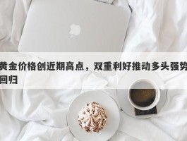 黄金价格创近期高点，双重利好推动多头强势回归