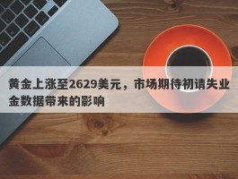 黄金上涨至2629美元，市场期待初请失业金数据带来的影响