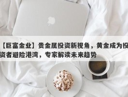 贵金属投资新视角，黄金成为投资者避险港湾，专家解读未来趋势