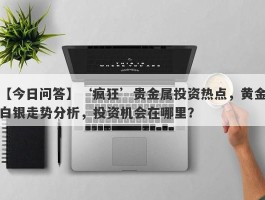 ‘疯狂’贵金属投资热点，黄金白银走势分析，投资机会在哪里？