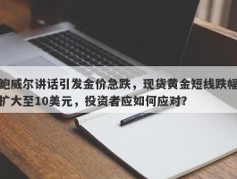 鲍威尔讲话引发金价急跌，现货黄金短线跌幅扩大至10美元，投资者应如何应对？