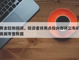 黄金轻微回调，投资者将焦点投向即将公布的美国零售数据