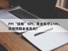 PPI“接棒”CPI，黄金失守2700，市场预期未来走向？