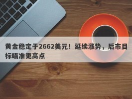 黄金稳定于2662美元！延续涨势，后市目标瞄准更高点