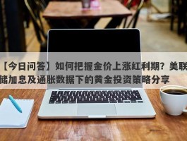 如何把握金价上涨红利期？美联储加息及通胀数据下的黄金投资策略分享